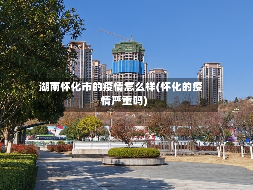 湖南怀化市的疫情怎么样(怀化的疫情严重吗)-第1张图片