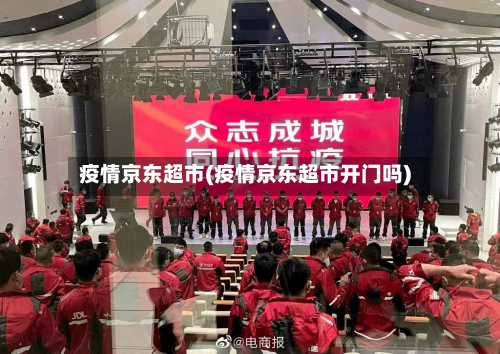 疫情京东超市(疫情京东超市开门吗)-第2张图片