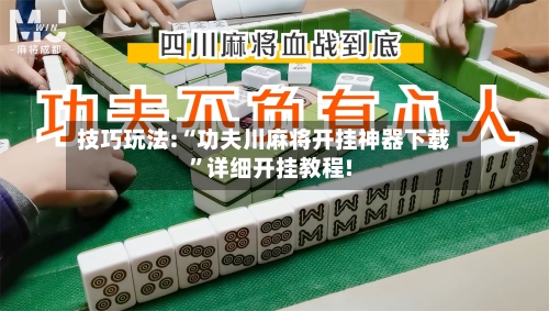 技巧玩法:“功夫川麻将开挂神器下载”详细开挂教程!-第1张图片