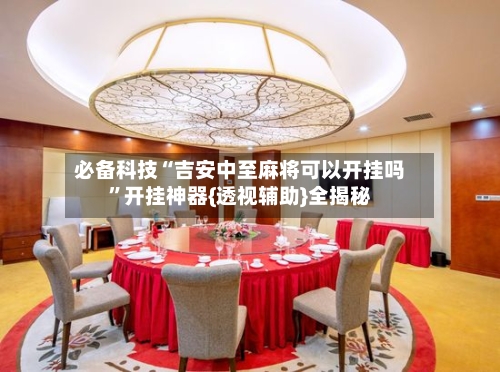 必备科技“吉安中至麻将可以开挂吗”开挂神器{透视辅助}全揭秘-第1张图片