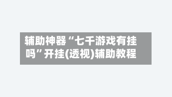 辅助神器“七千游戏有挂吗	”开挂(透视)辅助教程-第1张图片
