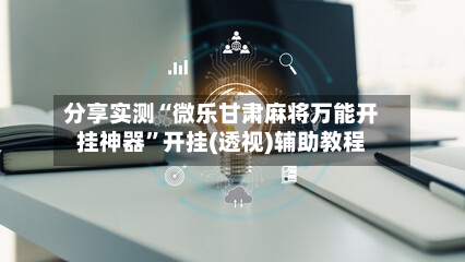 分享实测“微乐甘肃麻将万能开挂神器	”开挂(透视)辅助教程-第2张图片