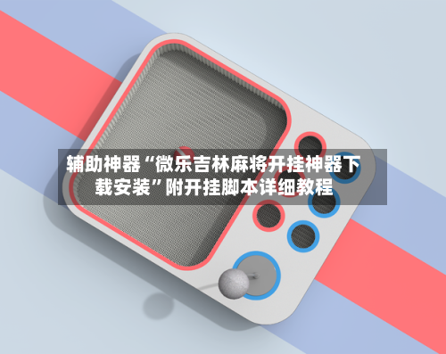 辅助神器“微乐吉林麻将开挂神器下载安装”附开挂脚本详细教程-第1张图片