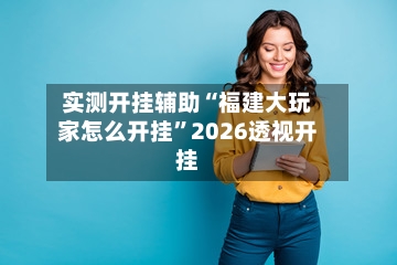 实测开挂辅助“福建大玩家怎么开挂”2026透视开挂-第2张图片