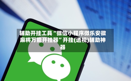 辅助开挂工具“微信小程序微乐安徽麻将万能开挂器	”开挂(透视)辅助神器-第1张图片