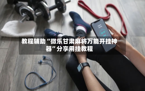 教程辅助“微乐甘肃麻将万能开挂神器	”分享用挂教程-第1张图片