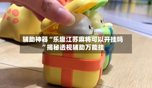 辅助神器“乐趣江苏麻将可以开挂吗	”揭秘透视辅助万能挂-第1张图片