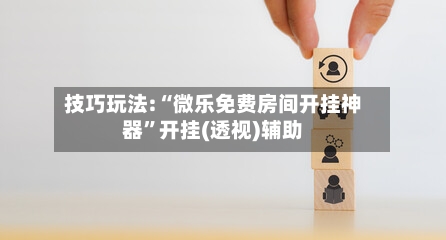 技巧玩法:“微乐免费房间开挂神器	”开挂(透视)辅助-第1张图片