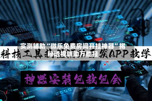 实测辅助“微乐免费房间开挂神器”揭秘透视辅助万能挂-第1张图片
