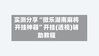 实测分享“微乐湖南麻将开挂神器”开挂(透视)辅助教程-第1张图片