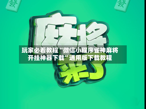 玩家必看教程“微信小程序雀神麻将开挂神器下载”通用版下载教程-第2张图片