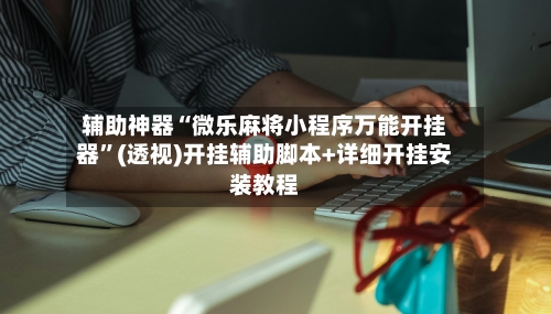 辅助神器“微乐麻将小程序万能开挂器	”(透视)开挂辅助脚本+详细开挂安装教程-第1张图片