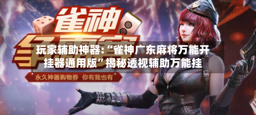 玩家辅助神器:“雀神广东麻将万能开挂器通用版”揭秘透视辅助万能挂-第1张图片