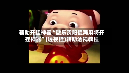 辅助开挂神器“微乐贵阳捉鸡麻将开挂神器”(透视挂)辅助透视教程-第3张图片