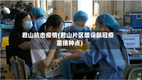 君山抗击疫情(君山片区增设新冠疫苗接种点)-第2张图片