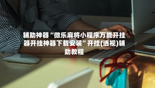 辅助神器“微乐麻将小程序万能开挂器开挂神器下载安装	”开挂(透视)辅助教程-第2张图片