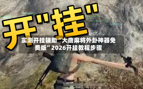 实测开挂辅助“大唐麻将外卦神器免费版	”2026开挂教程步骤-第2张图片