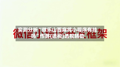 实测分析“微乐山西麻将小程序有挂吗	”作弊(透视)透视辅助-第1张图片