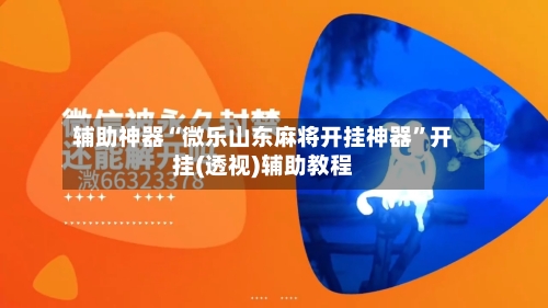 辅助神器“微乐山东麻将开挂神器”开挂(透视)辅助教程-第1张图片