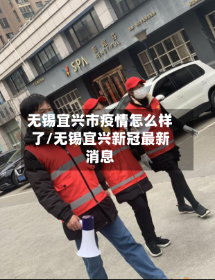 无锡宜兴市疫情怎么样了/无锡宜兴新冠最新消息-第1张图片