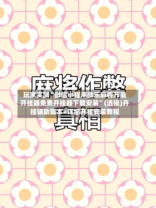 玩家实测“微信小程序微乐麻将万能开挂器免费开挂器下载安装”(透视)开挂辅助脚本+详细开挂安装教程-第1张图片