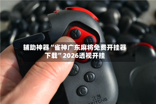 辅助神器“雀神广东麻将免费开挂器下载”2026透视开挂-第1张图片