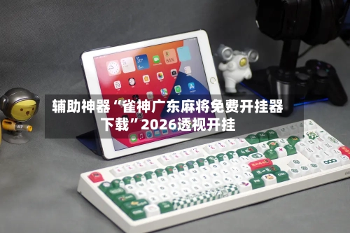 辅助神器“雀神广东麻将免费开挂器下载”2026透视开挂-第2张图片