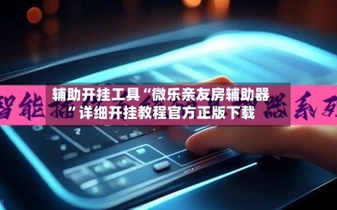 辅助开挂工具“微乐亲友房辅助器	”详细开挂教程官方正版下载-第2张图片