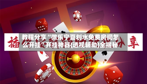 教程分享“微乐宁夏划水免费房间怎么开挂”开挂神器{透视辅助}全揭秘-第1张图片