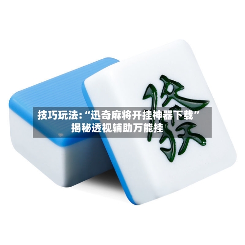 技巧玩法:“迅奇麻将开挂神器下载”揭秘透视辅助万能挂-第3张图片