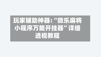 玩家辅助神器:“微乐麻将小程序万能开挂器	”详细透视教程-第1张图片