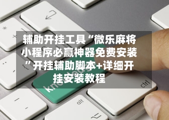 辅助开挂工具“微乐麻将小程序必赢神器免费安装	”开挂辅助脚本+详细开挂安装教程-第1张图片