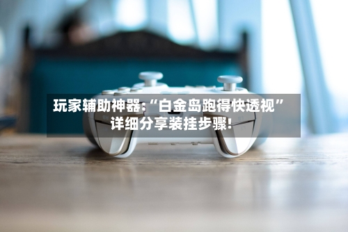 玩家辅助神器:“白金岛跑得快透视	”详细分享装挂步骤!-第1张图片