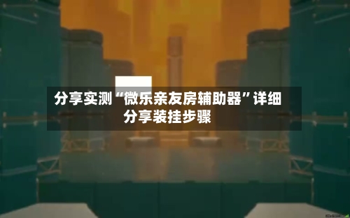 分享实测“微乐亲友房辅助器	”详细分享装挂步骤-第1张图片