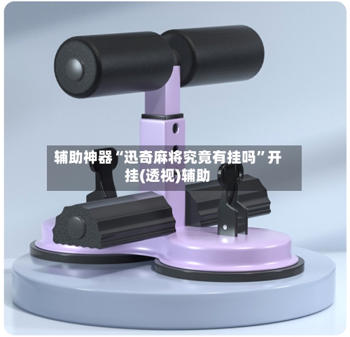 辅助神器“迅奇麻将究竟有挂吗”开挂(透视)辅助-第2张图片