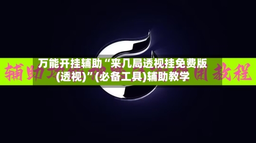 万能开挂辅助“来几局透视挂免费版(透视)	”(必备工具)辅助教学-第1张图片