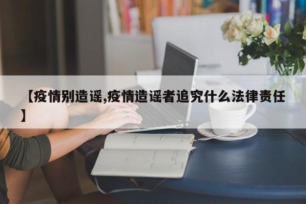 【疫情别造谣,疫情造谣者追究什么法律责任】