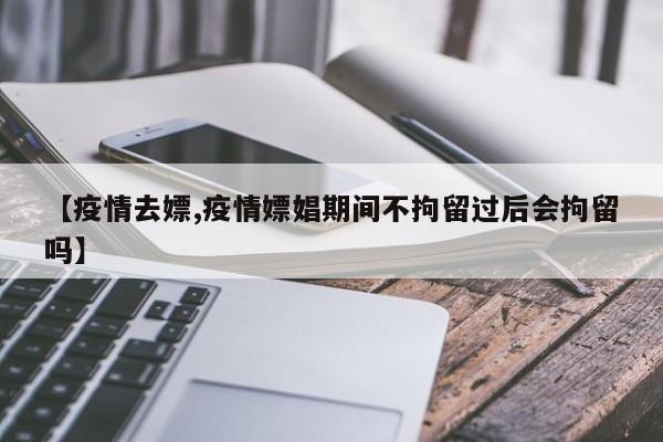 【疫情去嫖,疫情嫖娼期间不拘留过后会拘留吗】