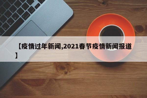 【疫情过年新闻,2021春节疫情新闻报道】