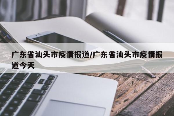 广东省汕头市疫情报道/广东省汕头市疫情报道今天