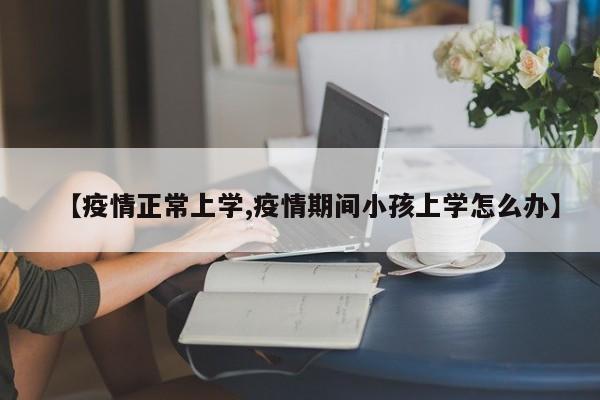 【疫情正常上学,疫情期间小孩上学怎么办】