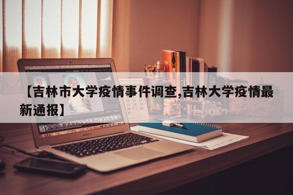 【吉林市大学疫情事件调查,吉林大学疫情最新通报】