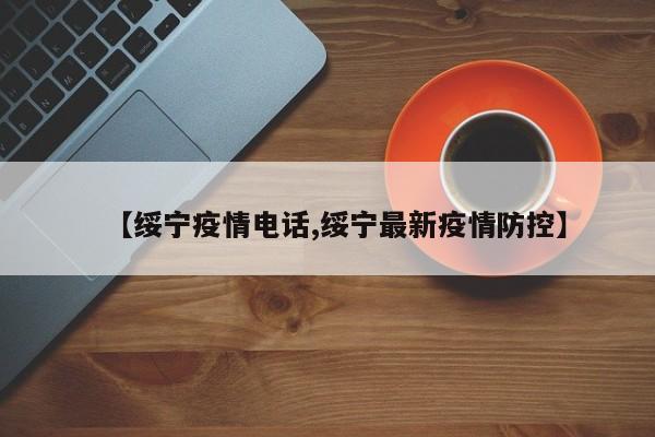 【绥宁疫情电话,绥宁最新疫情防控】
