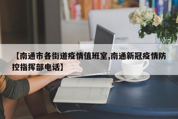 【南通市各街道疫情值班室,南通新冠疫情防控指挥部电话】