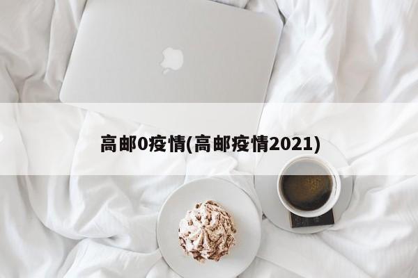 高邮0疫情(高邮疫情2021)