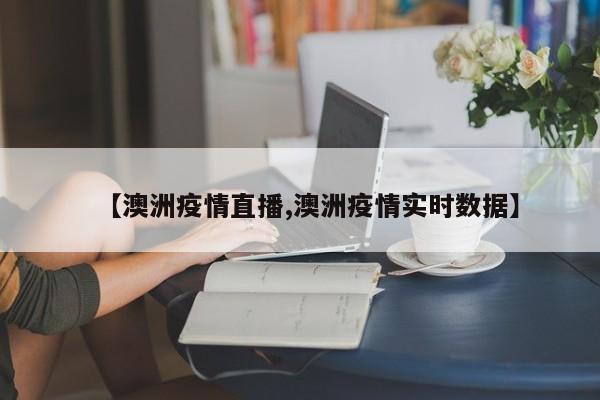 【澳洲疫情直播,澳洲疫情实时数据】
