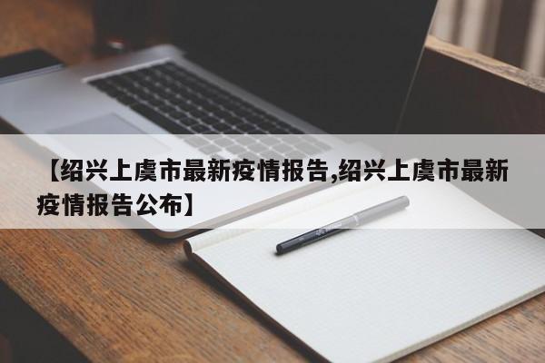 【绍兴上虞市最新疫情报告,绍兴上虞市最新疫情报告公布】
