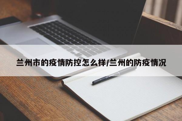 兰州市的疫情防控怎么样/兰州的防疫情况
