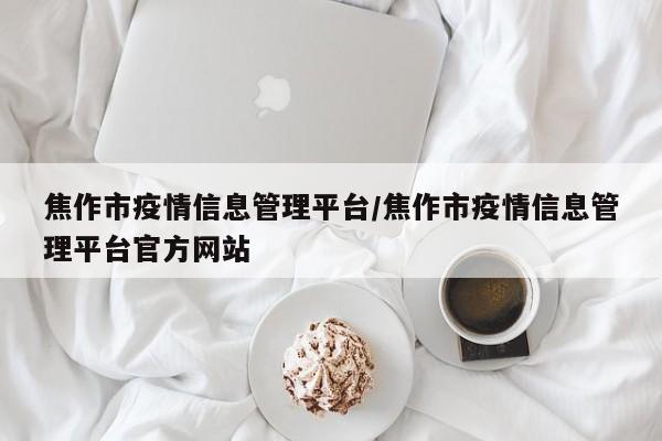 焦作市疫情信息管理平台/焦作市疫情信息管理平台官方网站