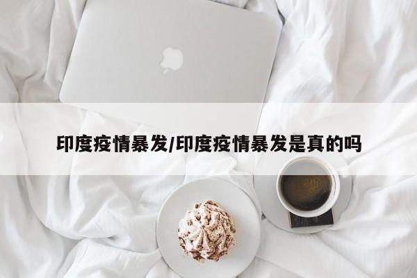 印度疫情暴发/印度疫情暴发是真的吗